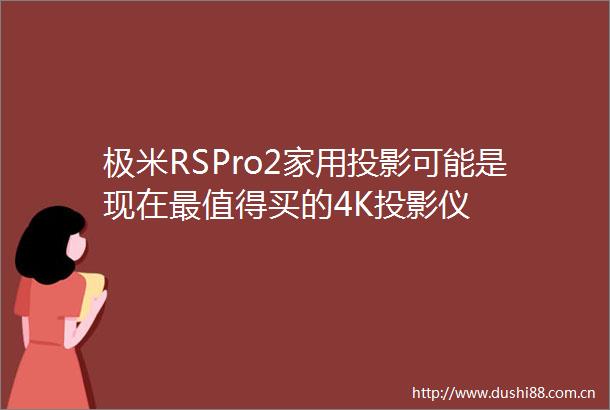 极米RSPro2家用投影可能是现在最值得买的4K投影仪