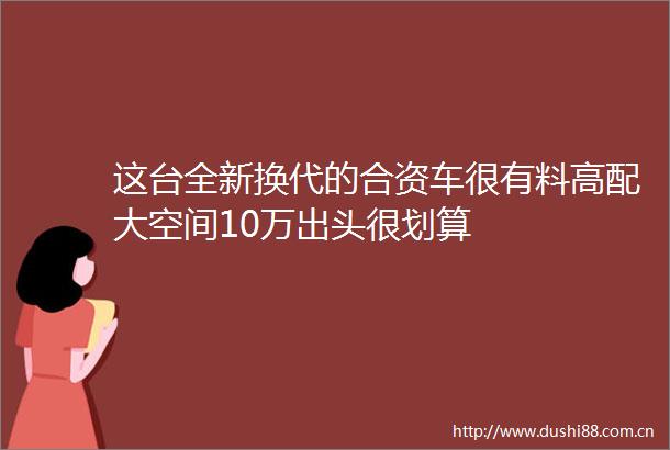 这台全新换代的合资车很有料高配大空间10万出头很划算