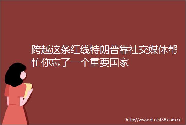 跨越这条红线特朗普靠社交媒体帮忙你忘了一个重要