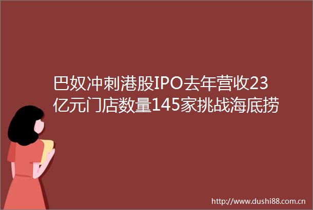 巴奴冲刺港股IPO去年营收23亿元门店数量145家挑战海底捞成败几何
