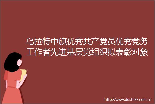 乌拉特中旗优秀员优秀党务工作者先进基层党组织拟表彰对象建议名单公示公告