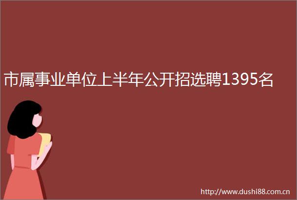 市属事业单位上半年公开招选聘1395名