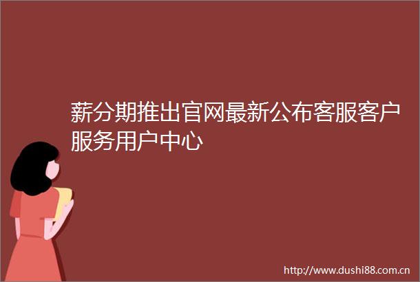 薪分期推出官网最新公布客服客户服务用户中心