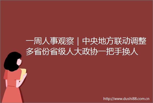一周人事观察｜中央地方联动调整多省份省级人大政协一把手换人