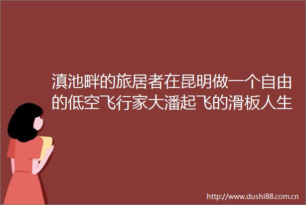 滇池畔的旅居者在昆明做一个自由的低空飞行家大潘起飞的滑板人生