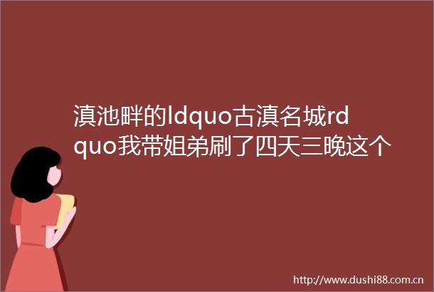 滇池畔的ldquo古滇名城rdquo我带姐弟刷了四天三晚这个宝藏级遛娃圣地玩不过瘾
