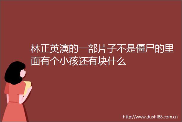 林正英演的一部片子不是僵尸的里面有个小孩还有块什么