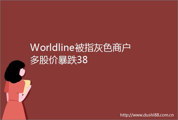 Worldline被指灰色商户多股价暴跌38