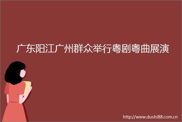 广东阳江广州群众举行粤剧粤曲展演