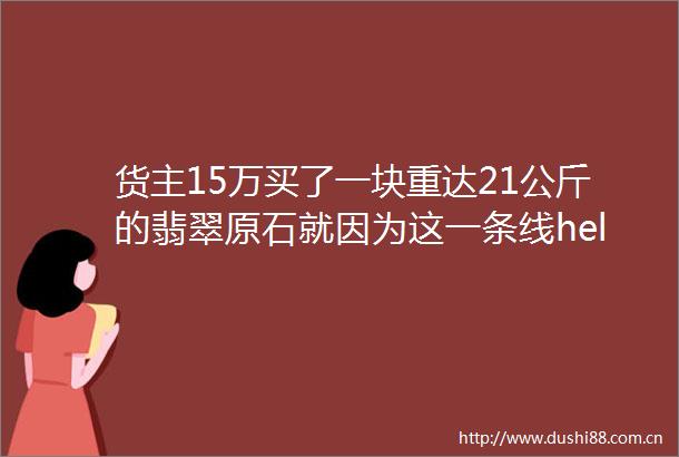 货主15万买了一块重达21公斤的翡翠原石就因为这一条线helliphellip