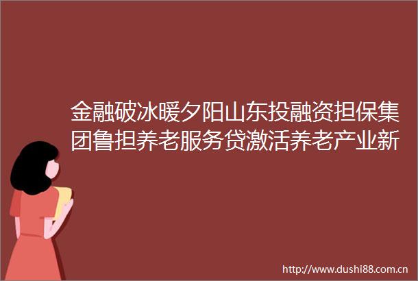 金融破冰暖夕阳山东投融资担保集团鲁担养老服务贷激活养老产业新动能