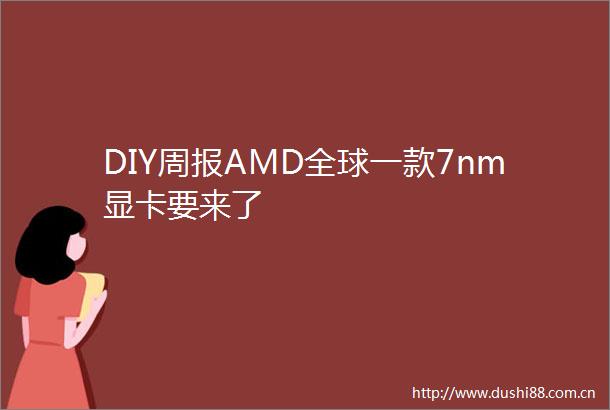 DIY周报AMD全球一款7nm显卡要来了