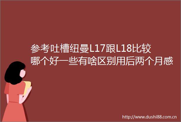参考吐槽纽曼L17跟L18比较哪个好一些有啥区别用后两个月感受