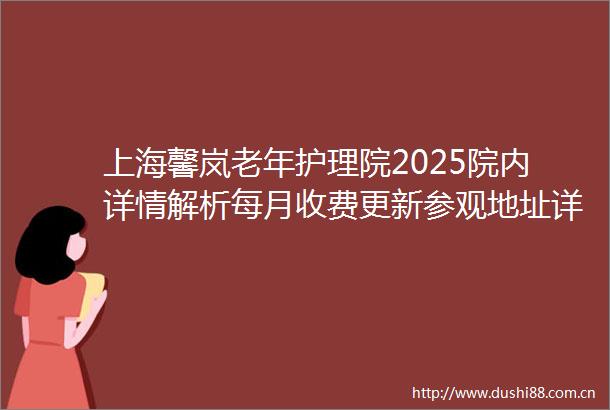 上海馨岚老年护理院2025院内详情解析每月收费更新参观地址详询查看
