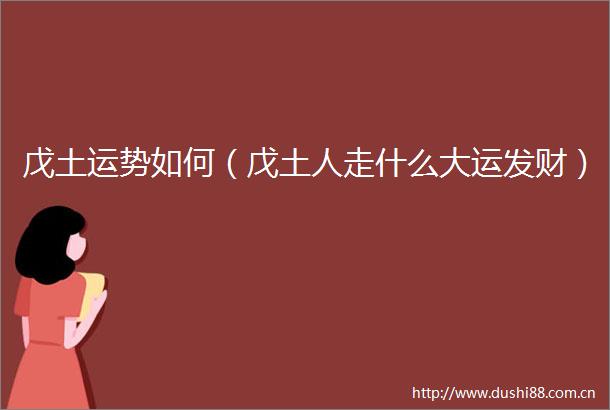 戊土运势如何（戊土人走什么大运发财）