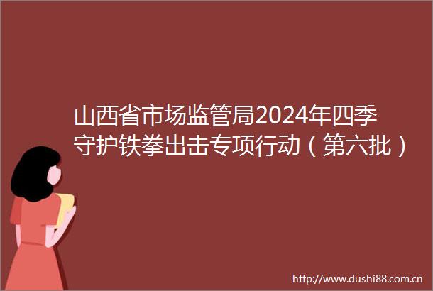 山西省市场监管局2024年四季守护铁拳出击专项行动（第六批）暨鬼称等计量作弊典型案例