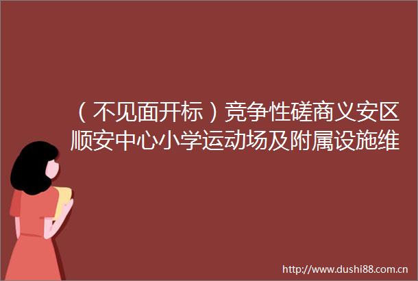 （不见面开标）竞争性磋商义安区顺安中心小学运动场及附属设施维修改造工程竞争性磋商公告