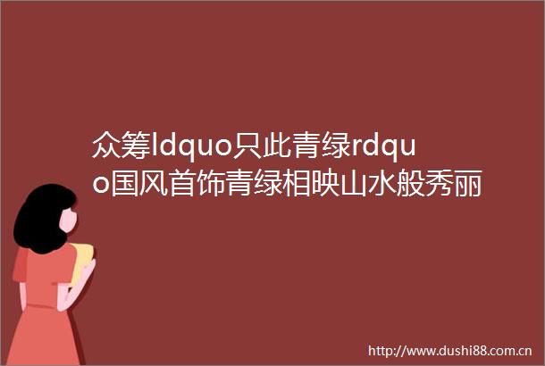 众筹ldquo只此青绿rdquo国风首饰青绿相映山水般秀丽
