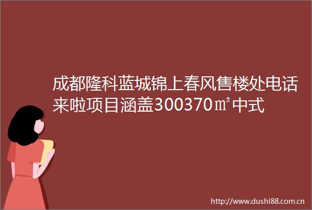 成都隆科蓝城锦上春风售楼处电话来啦项目涵盖300370㎡中式合院170249㎡上下叠院均享70年产权的中式院落