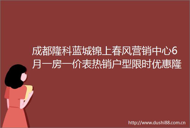 成都隆科蓝城锦上春风营销中心6月一房一价表热销户型限时优惠隆科蓝城锦上春风售楼处电话