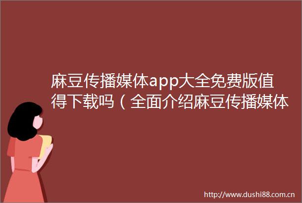 麻豆传播媒体app大全免费版值得下载吗（全面介绍麻豆传播媒体app大全免费版功能和使用）