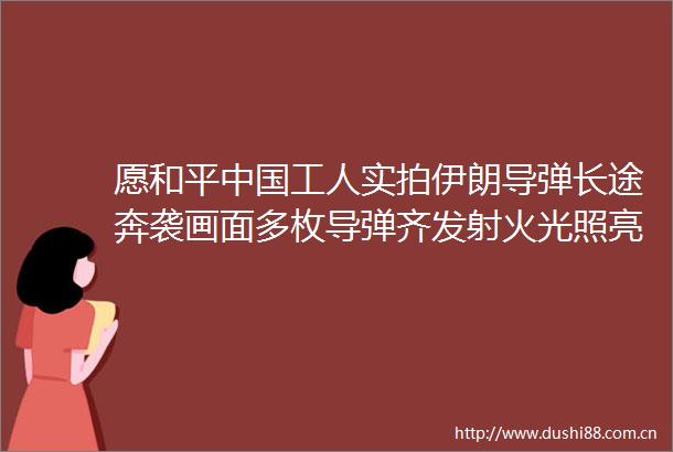 愿和平工人实拍伊朗导弹长途奔袭画面多枚导弹齐发射火光照亮夜空巨大的轰鸣声震耳欲聋