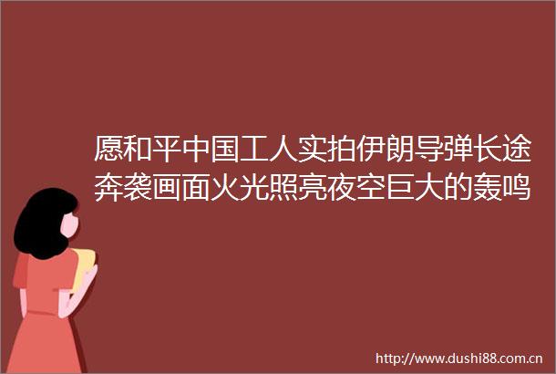 愿和平工人实拍伊朗导弹长途奔袭画面火光照亮夜空巨大的轰鸣声震耳欲聋