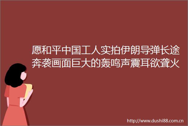 愿和平工人实拍伊朗导弹长途奔袭画面巨大的轰鸣声震耳欲聋火光照亮夜空