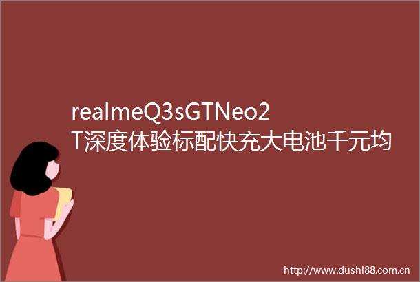 realmeQ3sGTNeo2T深度体验标配快充大电池千元均衡小钢炮