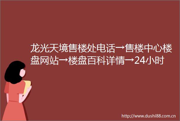 龙光天境售楼处电话→售楼中心楼盘网站→楼盘百科详情→24小时热线电话