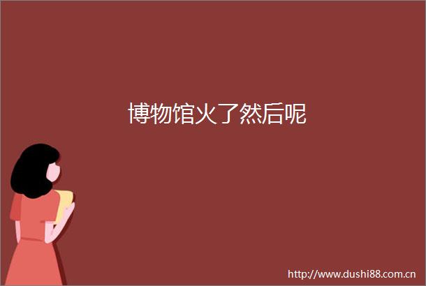 博物馆火了然后呢
