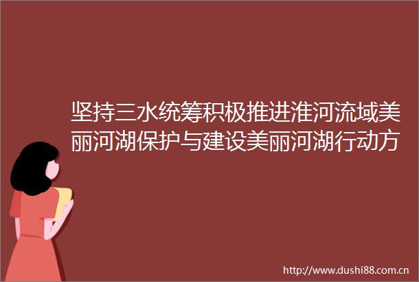 坚持三水统筹积极推进淮河流域美丽河湖保护与建设美丽河湖行动方案解读⑤