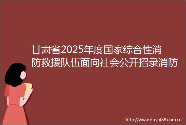 甘肃省2025年度综合性消防救援队伍面向社会公开招录消防员的公告