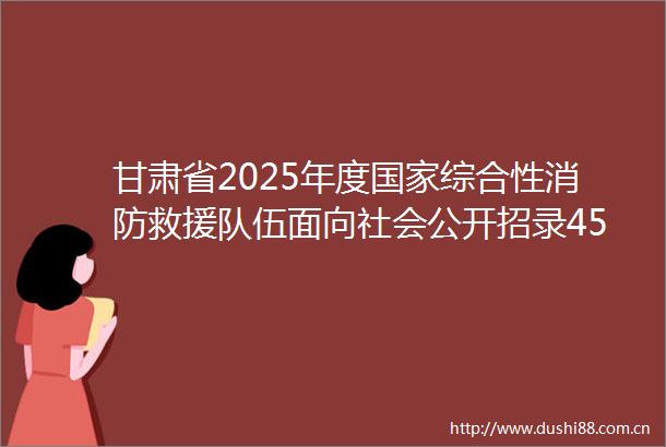 甘肃省2025年度综合性消防救援队伍面向社会公开招录450人公告7月18日前报名快转给身边需要的人