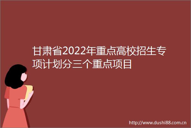甘肃省2022年重点高校招生专项计划分三个重点项目