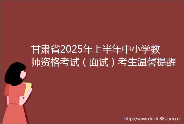 甘肃省2025年上半年中小学教师资格考试（面试）考生温馨提醒