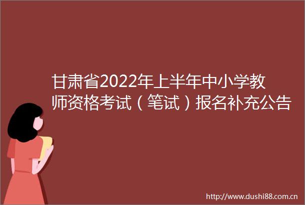 甘肃省2022年上半年中小学教师资格考试（笔试）报名补充公告