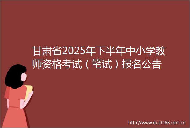 甘肃省2025年下半年中小学教师资格考试（笔试）报名公告