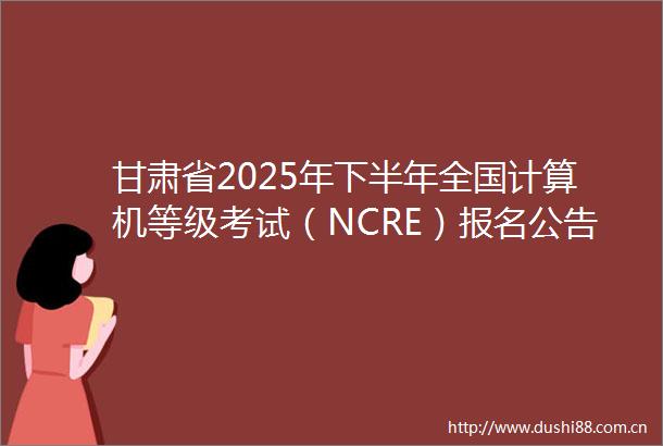 甘肃省2025年下半年全国计算机等级考试（NCRE）报名公告