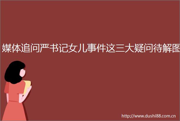 媒体追问严书记女儿这三大疑问待解图