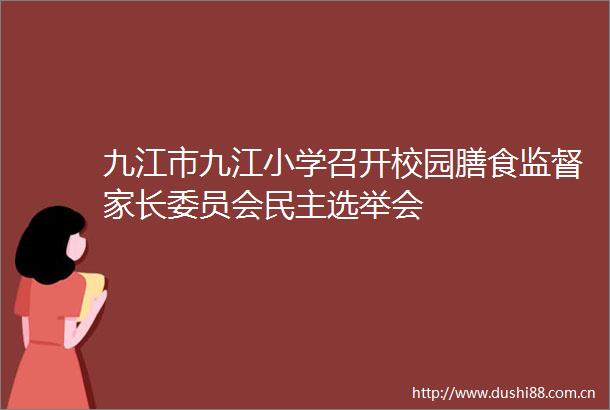 九江市九江小学召开校园膳食监督家长委员会民主选举会