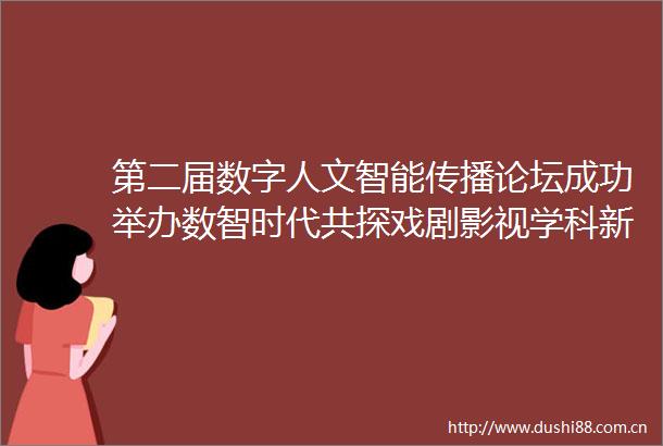 第二届数字人文智能传播论坛成功举办数智时代共探戏剧影视学科新发展
