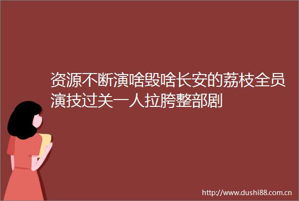 资源不断演啥毁啥长安的荔枝全员演技过关一人拉胯整部剧