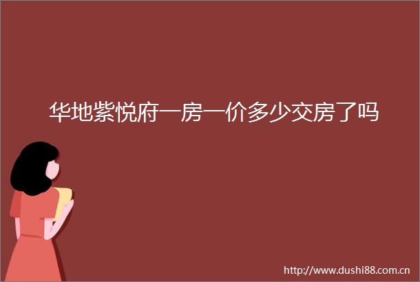 华地紫悦府一房一价多少交房了吗