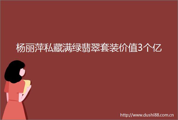 杨丽萍私藏满绿翡翠套装价值3个亿