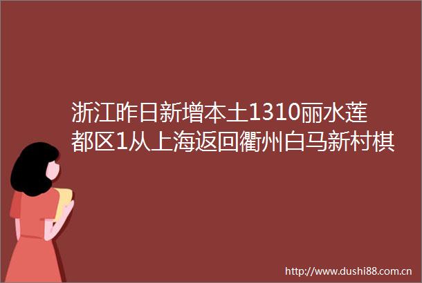浙江昨日新增本土1310丽水莲都区1从上海返回衢州白马新村棋牌房传播链继续排查中