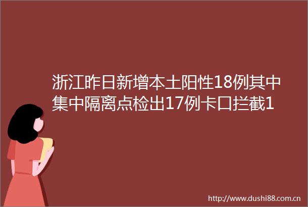 浙江昨日新增本土阳性18例其中集中隔离点检出17例卡口拦截1例均已落实管控措施