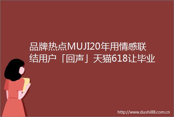 品牌热点MUJI20年用情感联结用户「回声」天猫618让毕业帽刮起「最炫民族风」茉莉奶白积分公益化