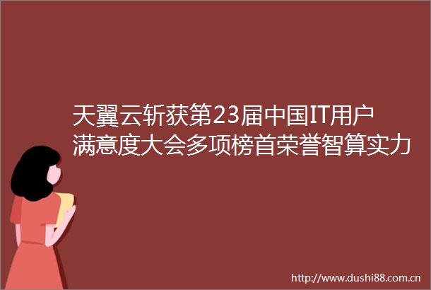 天翼云斩获第23届IT用户满意度大会多项榜首荣誉智算实力获行业权威认证
