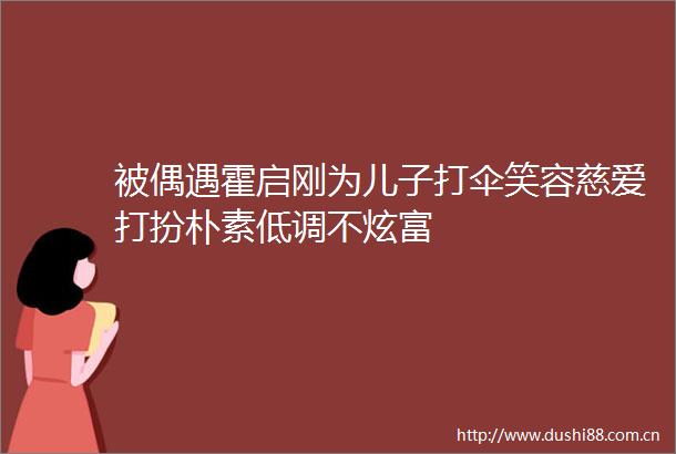 被偶遇霍启刚为儿子打伞笑容慈爱打扮朴素低调不炫富